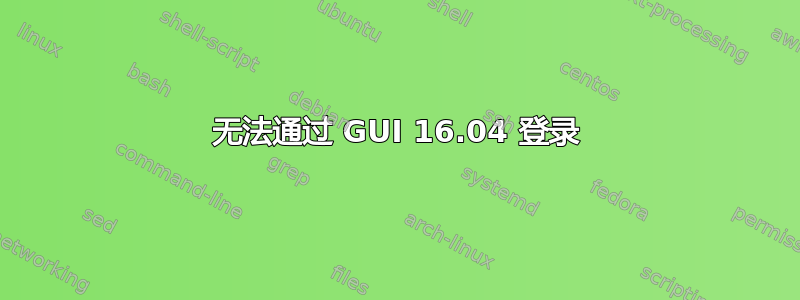 无法通过 GUI 16.04 登录