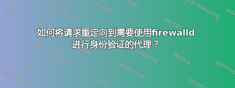 如何将请求重定向到需要使用firewalld 进行身份验证的代理？