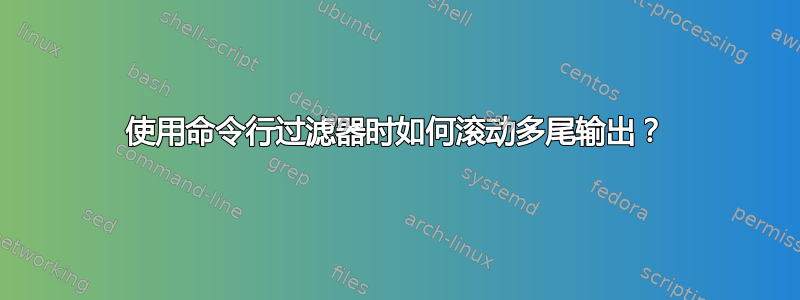 使用命令行过滤器时如何滚动多尾输出？