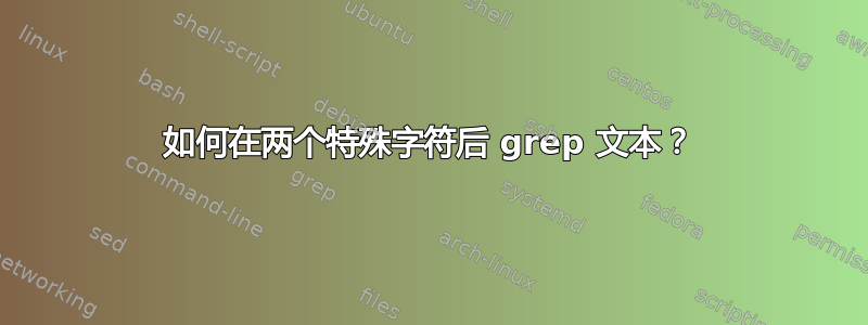 如何在两个特殊字符后 grep 文本？