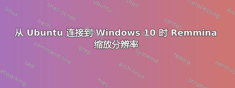 从 Ubuntu 连接到 Windows 10 时 Remmina 缩放分辨率