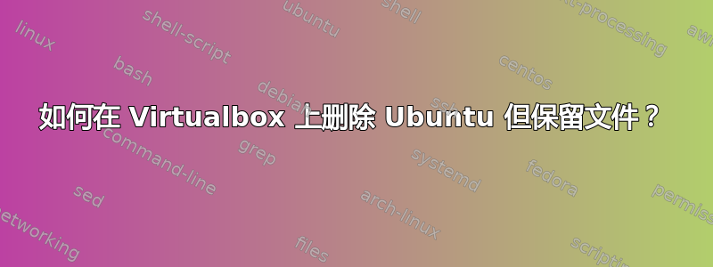 如何在 Virtualbox 上删除 Ubuntu 但保留文件？