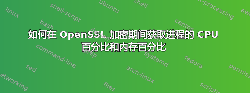 如何在 OpenSSL 加密期间获取进程的 CPU 百分比和内存百分比