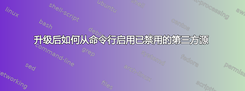 升级后如何从命令行启用已禁用的第三方源