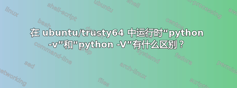 在 ubuntu/trusty64 中运行时“python -v”和“python -V”有什么区别？