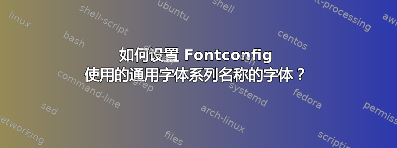 如何设置 Fontconfig 使用的通用字体系列名称的字体？