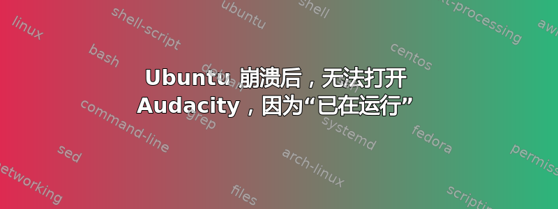 Ubuntu 崩溃后，无法打开 Audacity，因为“已在运行”