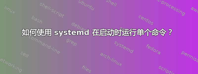 如何使用 systemd 在启动时运行单个命令？