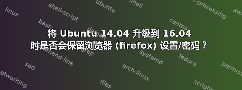 将 Ubuntu 14.04 升级到 16.04 时是否会保留浏览器 (firefox) 设置/密码？