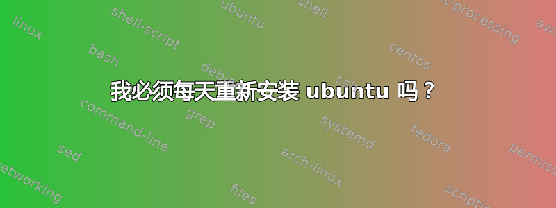 我必须每天重新安装 ubuntu 吗？