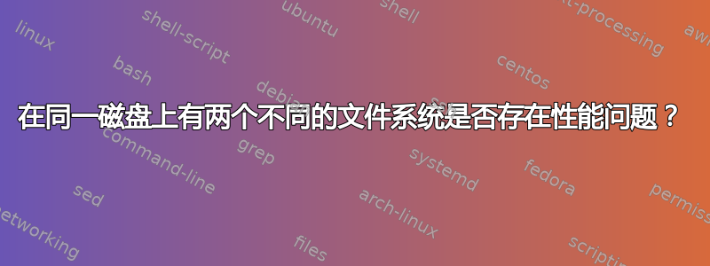 在同一磁盘上有两个不同的文件系统是否存在性能问题？