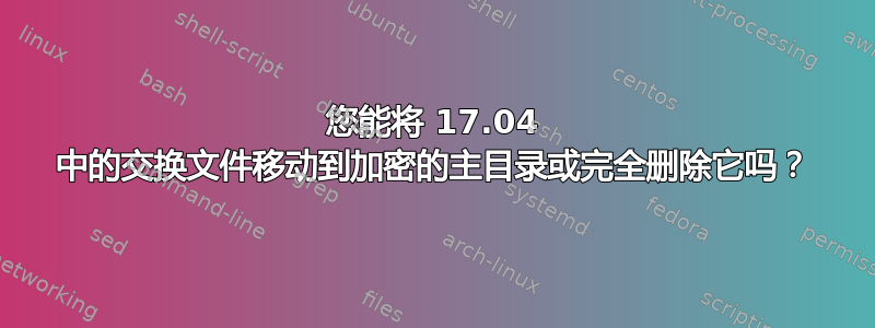 您能将 17.04 中的交换文件移动到加密的主目录或完全删除它吗？