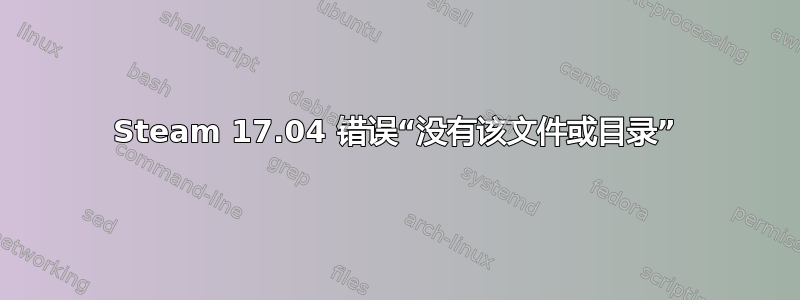 Steam 17.04 错误“没有该文件或目录”