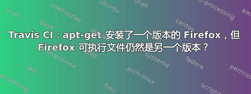 Travis CI：apt-get 安装了一个版本的 Firefox，但 Firefox 可执行文件仍然是另一个版本？