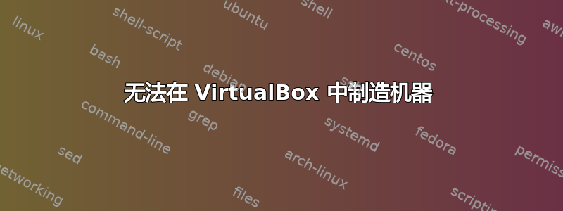 无法在 VirtualBox 中制造​​机器