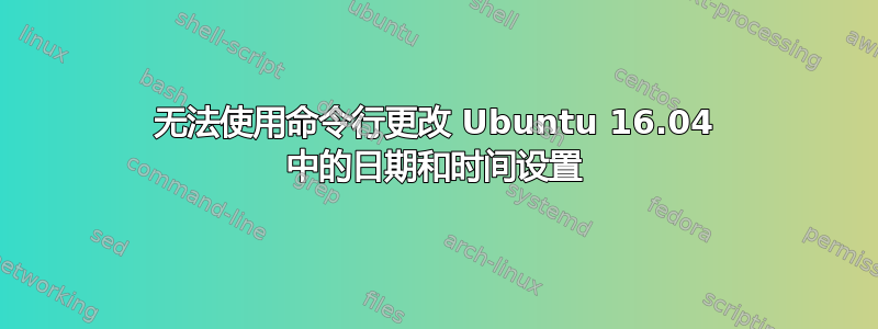 无法使用命令行更改 Ubuntu 16.04 中的日期和时间设置