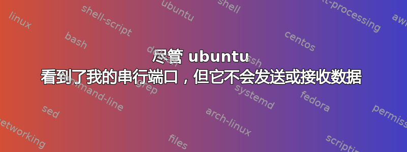 尽管 ubuntu 看到了我的串行端口，但它不会发送或接收数据