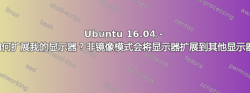 Ubuntu 16.04 - 如何扩展我的显示器？非镜像模式会将显示器扩展到其他显示器