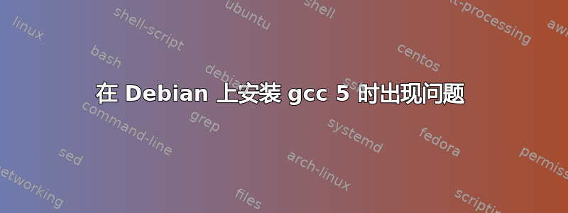 在 Debian 上安装 gcc 5 时出现问题