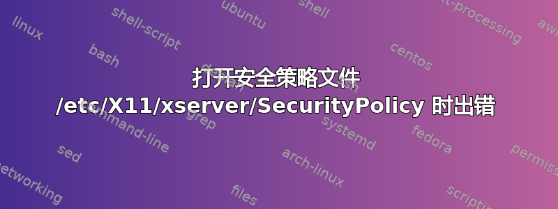 打开安全策略文件 /etc/X11/xserver/SecurityPolicy 时出错