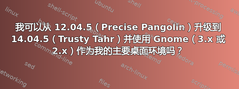 我可以从 12.04.5（Precise Pangolin）升级到 14.04.5（Trusty Tahr）并使用 Gnome（3.x 或 2.x）作为我的主要桌面环境吗？