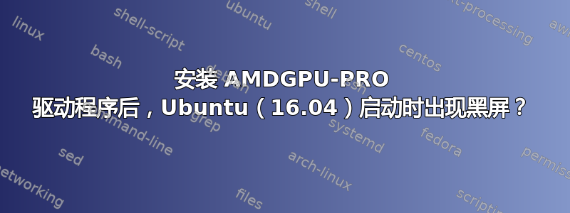 安装 AMDGPU-PRO 驱动程序后，Ubuntu（16.04）启动时出现黑屏？