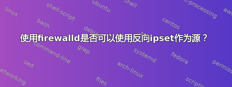 使用firewalld是否可以使用反向ipset作为源？