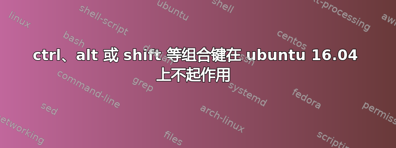 ctrl、alt 或 shift 等组合键在 ubuntu 16.04 上不起作用 