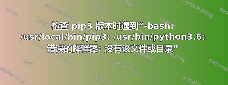 检查 pip3 版本时遇到“-bash: /usr/local/bin/pip3: /usr/bin/python3.6: 错误的解释器: 没有该文件或目录”