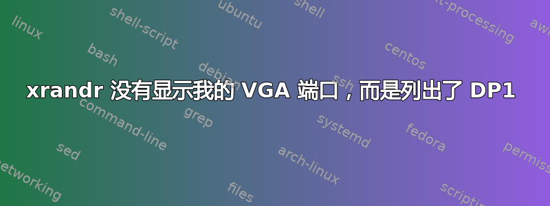 xrandr 没有显示我的 VGA 端口，而是列出了 DP1