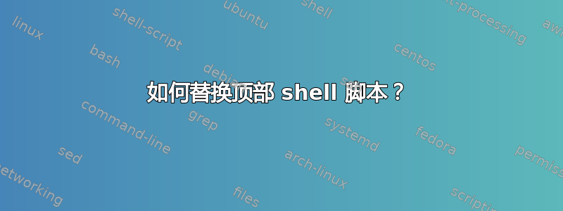 如何替换顶部 shell 脚本？