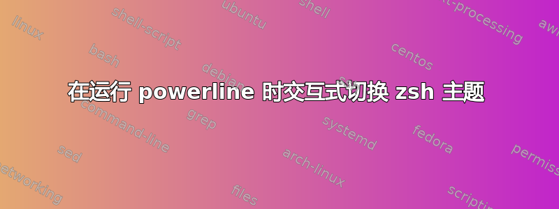 在运行 powerline 时交互式切换 zsh 主题