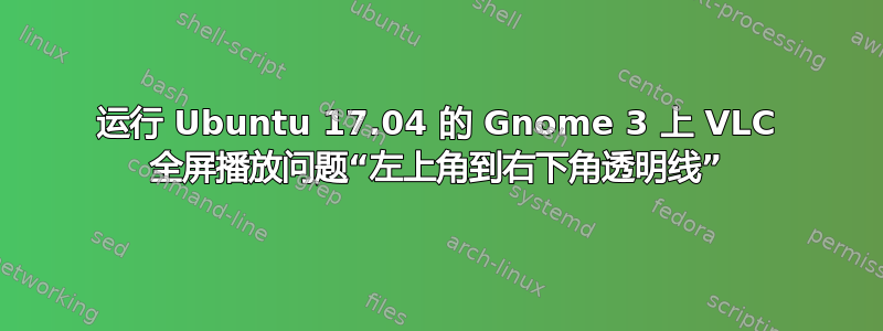 运行 Ubuntu 17.04 的 Gnome 3 上 VLC 全屏播放问题“左上角到右下角透明线”