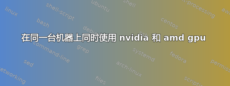 在同一台机器上同时使用 nvidia 和 amd gpu