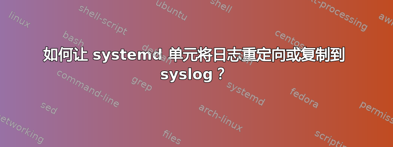 如何让 systemd 单元将日志重定向或复制到 syslog？