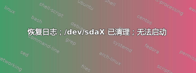 恢复日志；/dev/sdaX 已清理；无法启动