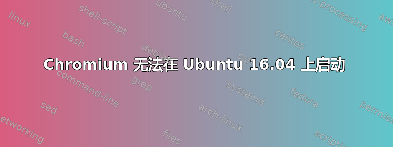 Chromium 无法在 Ubuntu 16.04 上启动