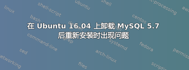 在 Ubuntu 16.04 上卸载 MySQL 5.7 后重新安装时出现问题