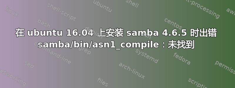 在 ubuntu 16.04 上安装 samba 4.6.5 时出错 samba/bin/asn1_compile：未找到