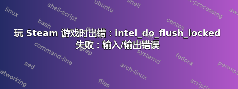 玩 Steam 游戏时出错：intel_do_flush_locked 失败：输入/输出错误