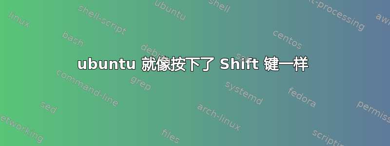 ubuntu 就像按下了 Shift 键一样