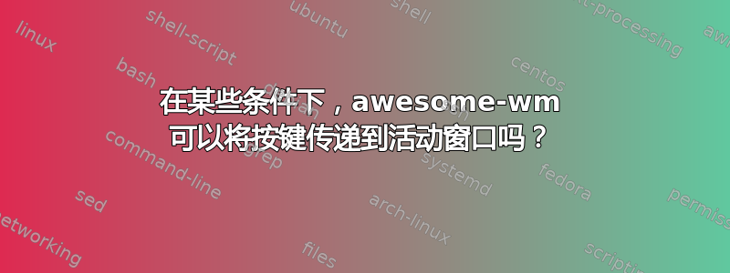 在某些条件下，awesome-wm 可以将按键传递到活动窗口吗？