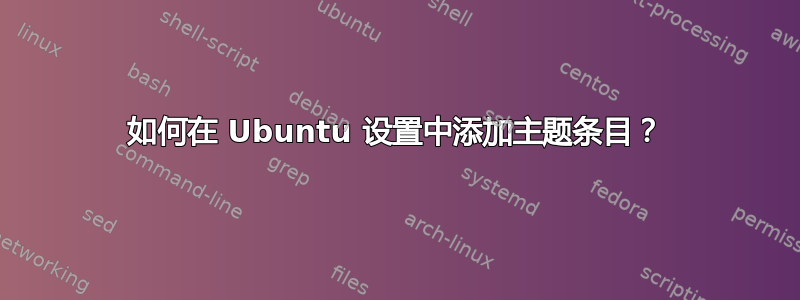 如何在 Ubuntu 设置中添加主题条目？