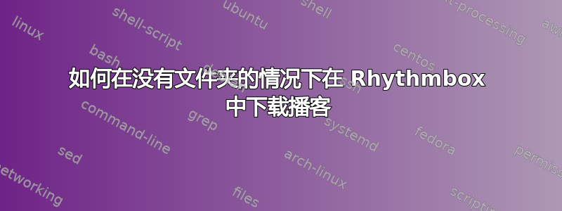 如何在没有文件夹的情况下在 Rhythmbox 中下载播客