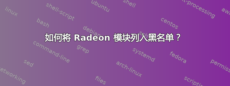 如何将 Radeon 模块列入黑名单？