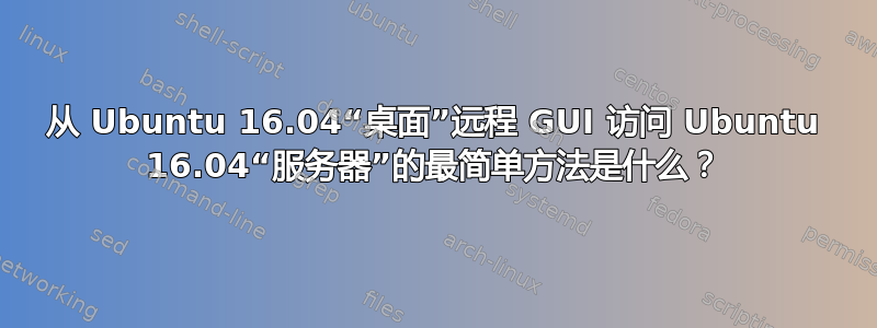 从 Ubuntu 16.04“桌面”远程 GUI 访问 Ubuntu 16.04“服务器”的最简单方法是什么？