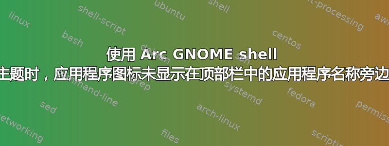 使用 Arc GNOME shell 主题时，应用程序图标未显示在顶部栏中的应用程序名称旁边