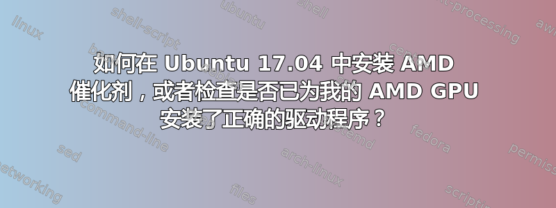 如何在 Ubuntu 17.04 中安装 AMD 催化剂，或者检查是否已为我的 AMD GPU 安装了正确的驱动程序？