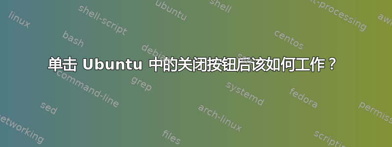 单击 Ubuntu 中的关闭按钮后该如何工作？