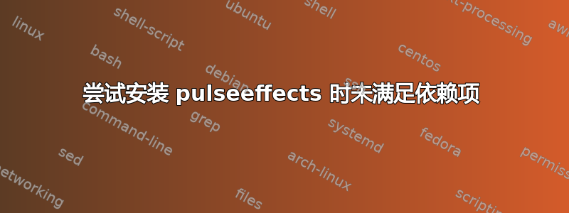 尝试安装 pulseeffects 时未满足依赖项